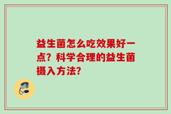 益生菌怎么吃效果好一点？科学合理的益生菌摄入方法？