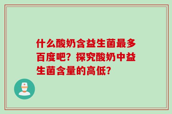 什么酸奶含益生菌多百度吧?探究酸奶中益生菌含量的高低? 什么酸奶含益生菌多百度吧?探究酸奶中益生菌含量的高低?