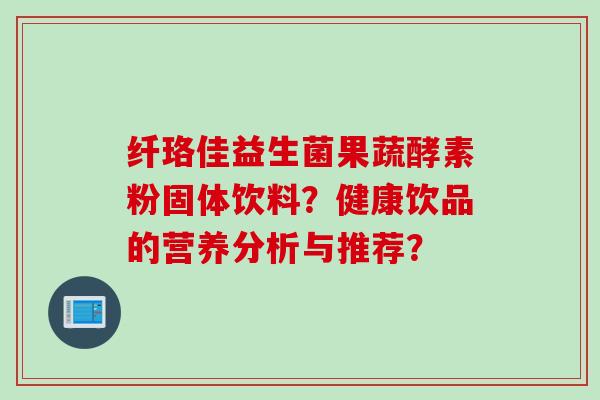 纤珞佳益生菌果蔬酵素粉固体饮料？健康饮品的营养分析与推荐？