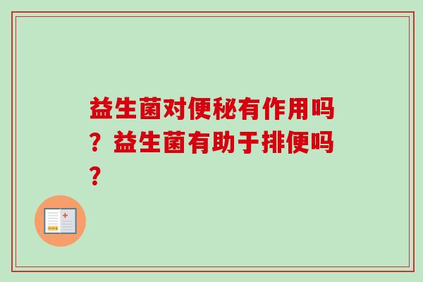 益生菌对有作用吗?益生菌有助于排便吗? 益生菌对有作用吗?益生菌有助于排便吗?