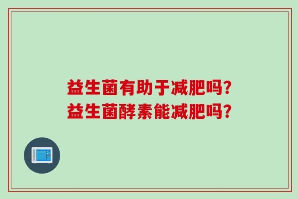 益生菌有助于吗？益生菌酵素能吗？