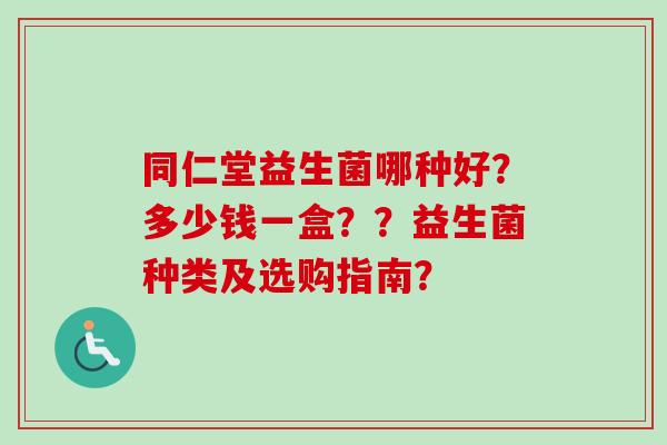 同仁堂益生菌哪种好?多少钱一盒??益生菌种类及选购指南? 同仁堂益生菌哪种好?多少钱一盒??益生菌种类及选购指南?