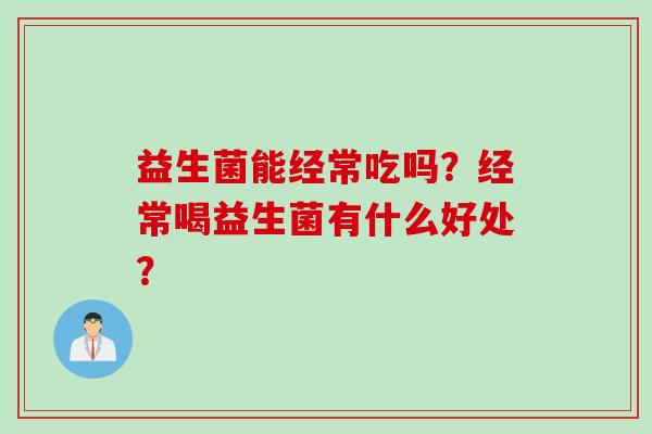 益生菌能经常吃吗?经常喝益生菌有什么好处? 益生菌能经常吃吗?经常喝益生菌有什么好处?