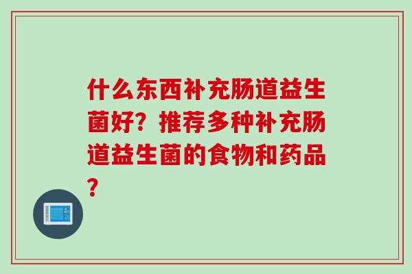 什么东西补充肠道益生菌好？推荐多种补充肠道益生菌的食物和药品？
