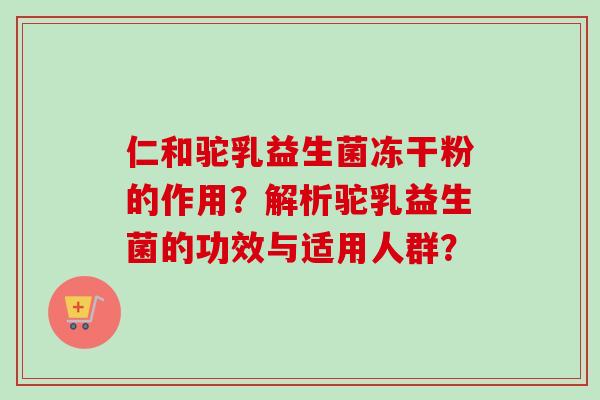 仁和驼乳益生菌冻干粉的作用?解析驼乳益生菌的功效与适用人群? 仁和驼乳益生菌冻干粉的作用?解析驼乳益生菌的功效与适用人群?
