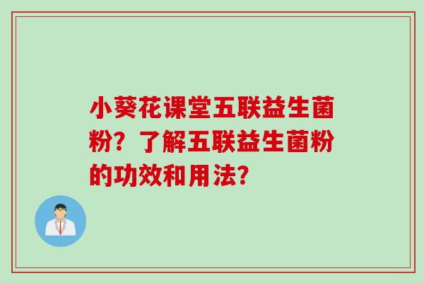 小葵花课堂五联益生菌粉?了解五联益生菌粉的功效和用法? 小葵花课堂五联益生菌粉?了解五联益生菌粉的功效和用法?