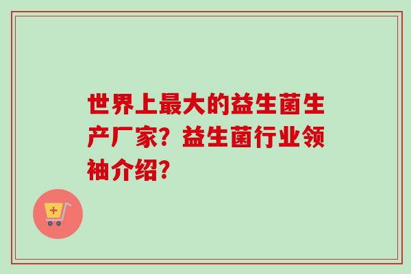 世界上大的益生菌生产厂家?益生菌行业领袖介绍? 世界上大的益生菌生产厂家?益生菌行业领袖介绍?