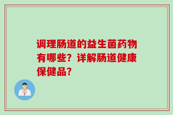 调理肠道的益生菌有哪些?详解肠道健康保健品? 调理肠道的益生菌有哪些?详解肠道健康保健品?