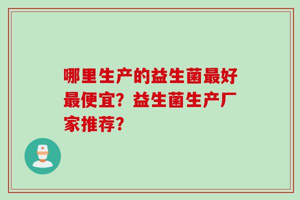 哪里生产的益生菌最好最便宜？益生菌生产厂家推荐？