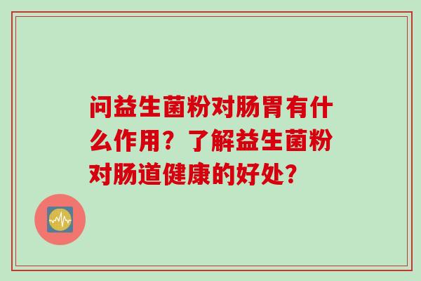 问益生菌粉对肠胃有什么作用?了解益生菌粉对肠道健康的好处? 问益生菌粉对肠胃有什么作用?了解益生菌粉对肠道健康的好处?
