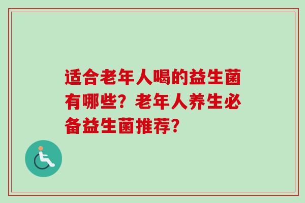 适合老年人喝的益生菌有哪些？老年人养生必备益生菌推荐？