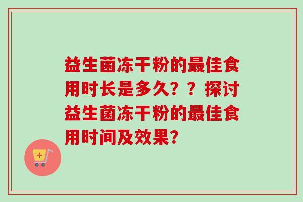 益生菌冻干粉的佳食用时长是多久??探讨益生菌冻干粉的佳食用时间及效果? 益生菌冻干粉的佳食用时长是多久??探讨益生菌冻干粉的佳食用时间及效果?
