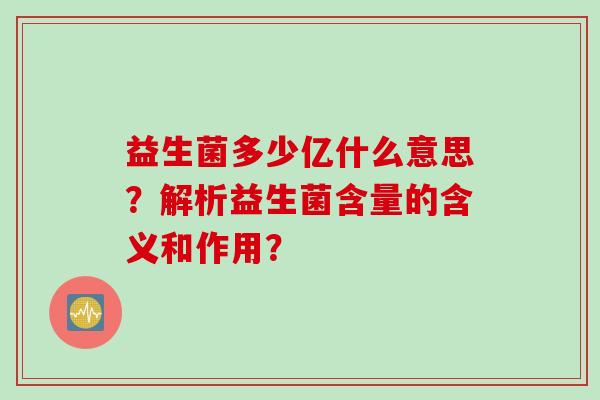益生菌多少亿什么意思?解析益生菌含量的含义和作用? 益生菌多少亿什么意思?解析益生菌含量的含义和作用?