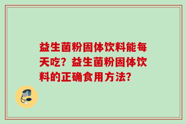 益生菌粉固体饮料能每天吃?益生菌粉固体饮料的正确食用方法? 益生菌粉固体饮料能每天吃?益生菌粉固体饮料的正确食用方法?