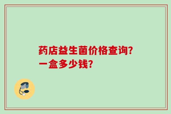 药店益生菌价格查询?一盒多少钱? 药店益生菌价格查询?一盒多少钱?
