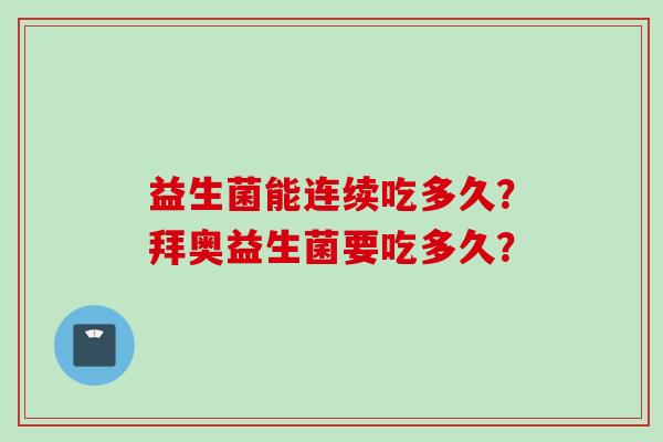 益生菌能连续吃多久?拜奥益生菌要吃多久? 益生菌能连续吃多久?拜奥益生菌要吃多久?