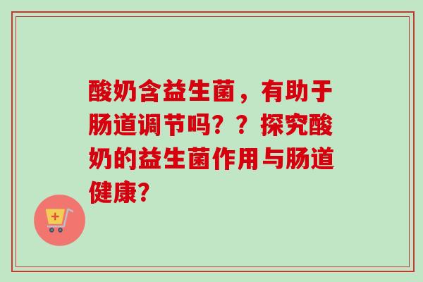 酸奶含益生菌,有助于肠道调节吗??探究酸奶的益生菌作用与肠道健康? 酸奶含益生菌,有助于肠道调节吗??探究酸奶的益生菌作用与肠道健康?