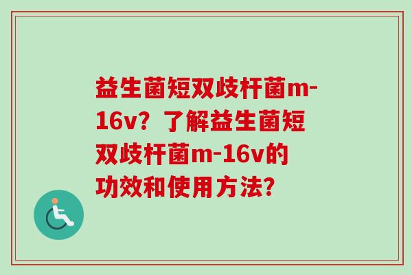 益生菌短双歧杆菌m-16v?了解益生菌短双歧杆菌m-16v的功效和使用方法? 益生菌短双歧杆菌m-16v?了解益生菌短双歧杆菌m-16v的功效和使用方法?