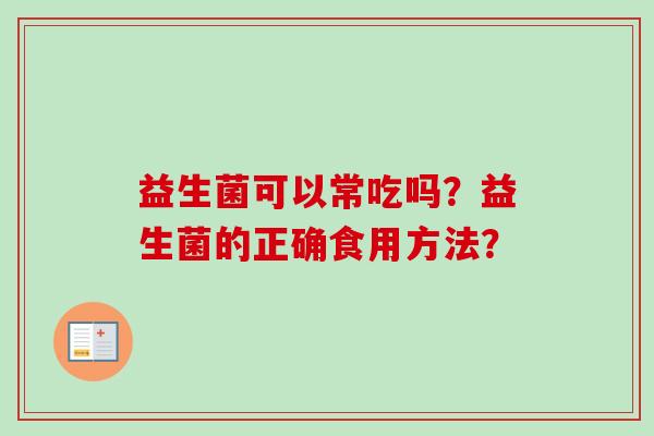 益生菌可以常吃吗?益生菌的正确食用方法? 益生菌可以常吃吗?益生菌的正确食用方法?