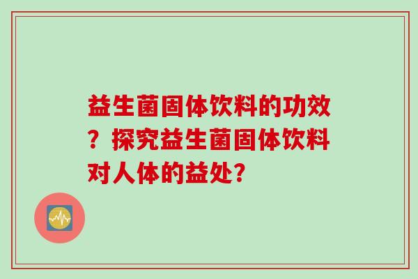益生菌固体饮料的功效?探究益生菌固体饮料对人体的益处? 益生菌固体饮料的功效?探究益生菌固体饮料对人体的益处?