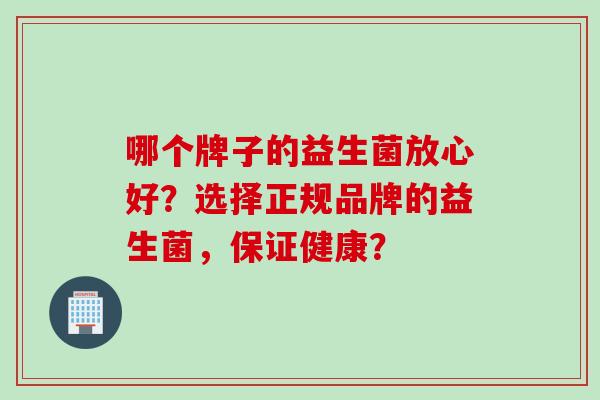 哪个牌子的益生菌放心好?选择正规品牌的益生菌,保证健康? 哪个牌子的益生菌放心好?选择正规品牌的益生菌,保证健康?