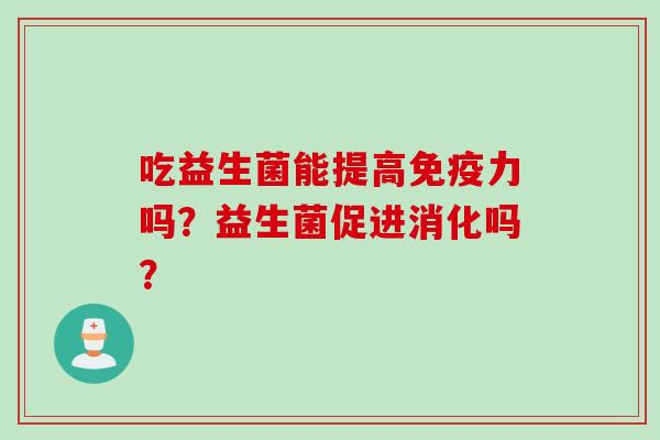 吃益生菌能提高力吗？益生菌促进消化吗？