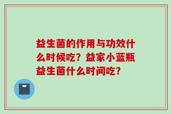 益生菌的作用与功效什么时候吃?益家小蓝瓶益生菌什么时间吃? 益生菌的作用与功效什么时候吃?益家小蓝瓶益生菌什么时间吃?