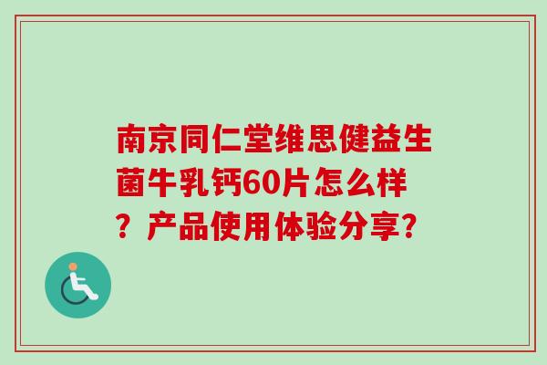 南京同仁堂维思健益生菌牛乳钙60片怎么样？产品使用体验分享？
