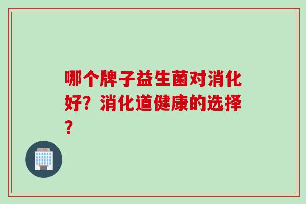 哪个牌子益生菌对消化好?消化道健康的选择? 哪个牌子益生菌对消化好?消化道健康的选择?