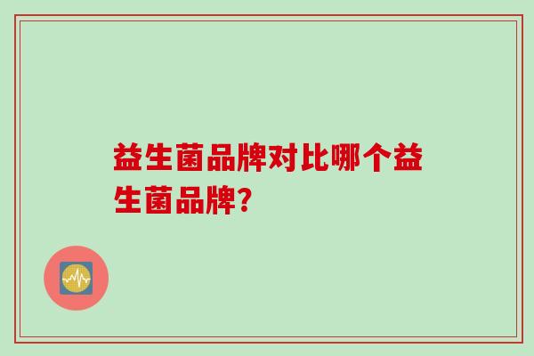 益生菌品牌对比哪个益生菌品牌? 益生菌品牌对比哪个益生菌品牌?