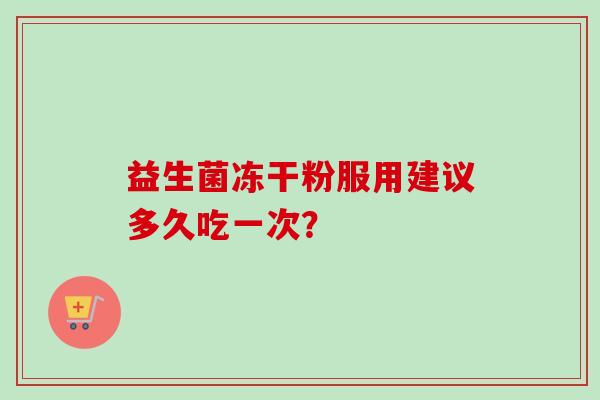 益生菌冻干粉服用建议多久吃一次? 益生菌冻干粉服用建议多久吃一次?