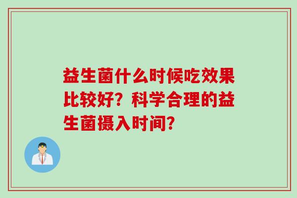 益生菌什么时候吃效果比较好?科学合理的益生菌摄入时间? 益生菌什么时候吃效果比较好?科学合理的益生菌摄入时间?