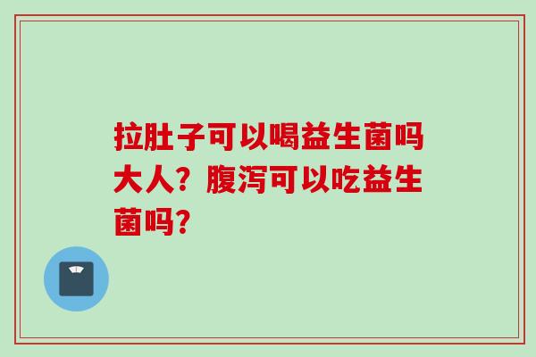 拉肚子可以喝益生菌吗大人？可以吃益生菌吗？