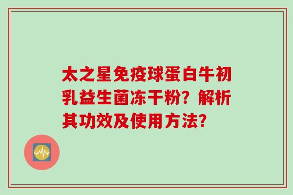 太之星球蛋白牛初乳益生菌冻干粉?解析其功效及使用方法? 太之星球蛋白牛初乳益生菌冻干粉?解析其功效及使用方法?