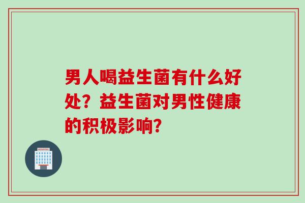 男人喝益生菌有什么好处?益生菌对男性健康的积极影响? 男人喝益生菌有什么好处?益生菌对男性健康的积极影响?