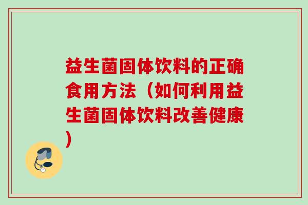 益生菌固体饮料的正确食用方法(如何利用益生菌固体饮料改善健康) 益生菌固体饮料的正确食用方法(如何利用益生菌固体饮料改善健康)