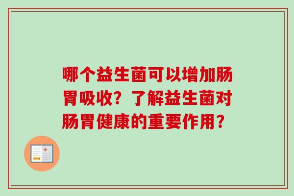 哪个益生菌可以增加肠胃吸收?了解益生菌对肠胃健康的重要作用? 哪个益生菌可以增加肠胃吸收?了解益生菌对肠胃健康的重要作用?