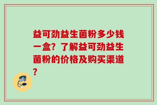 益可劲益生菌粉多少钱一盒?了解益可劲益生菌粉的价格及购买渠道? 益可劲益生菌粉多少钱一盒?了解益可劲益生菌粉的价格及购买渠道?