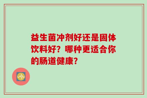 益生菌冲剂好还是固体饮料好？哪种更适合你的肠道健康？