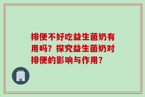 排便不好吃益生菌奶有用吗?探究益生菌奶对排便的影响与作用? 排便不好吃益生菌奶有用吗?探究益生菌奶对排便的影响与作用?
