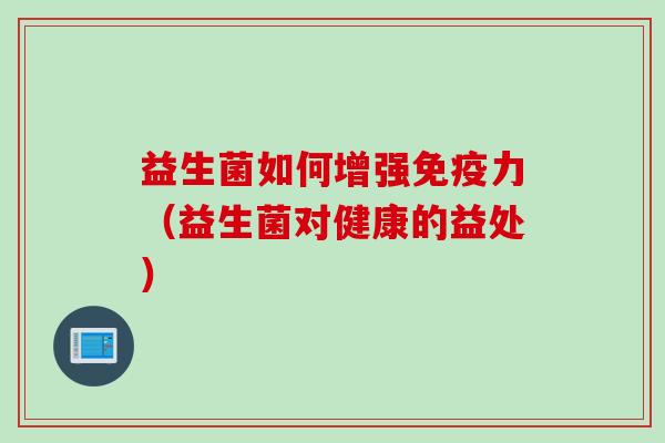 益生菌如何增强力(益生菌对健康的益处) 益生菌如何增强力(益生菌对健康的益处)