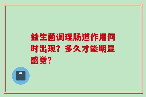 益生菌调理肠道作用何时出现?多久才能明显感觉? 益生菌调理肠道作用何时出现?多久才能明显感觉?