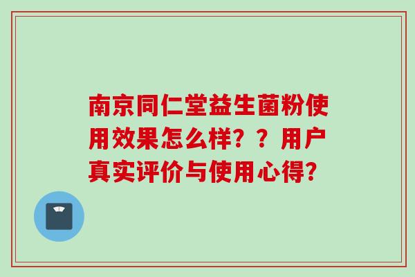 南京同仁堂益生菌粉使用效果怎么样??用户真实评价与使用心得? 南京同仁堂益生菌粉使用效果怎么样??用户真实评价与使用心得?