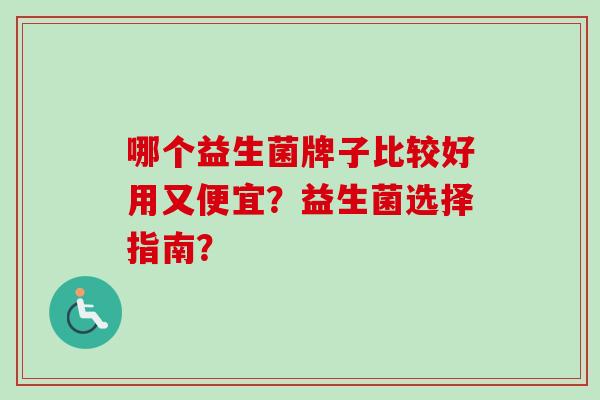 哪个益生菌牌子比较好用又便宜?益生菌选择指南? 哪个益生菌牌子比较好用又便宜?益生菌选择指南?