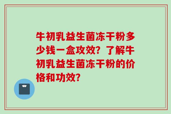 牛初乳益生菌冻干粉多少钱一盒攻效？了解牛初乳益生菌冻干粉的价格和功效？