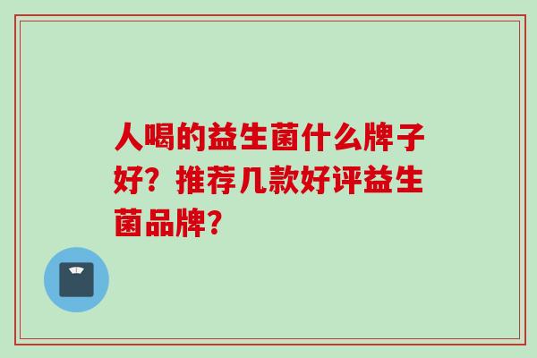 人喝的益生菌什么牌子好?推荐几款好评益生菌品牌? 人喝的益生菌什么牌子好?推荐几款好评益生菌品牌?