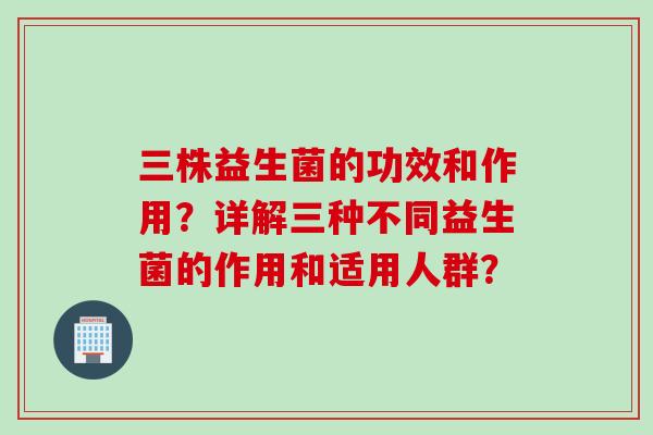 三株益生菌的功效和作用?详解三种不同益生菌的作用和适用人群? 三株益生菌的功效和作用?详解三种不同益生菌的作用和适用人群?