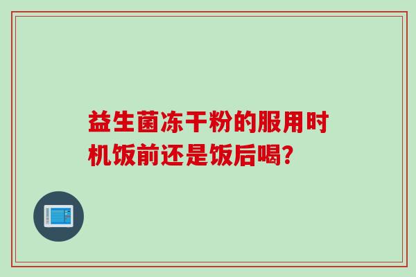 益生菌冻干粉的服用时机饭前还是饭后喝? 益生菌冻干粉的服用时机饭前还是饭后喝?