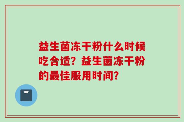 益生菌冻干粉什么时候吃合适?益生菌冻干粉的佳服用时间? 益生菌冻干粉什么时候吃合适?益生菌冻干粉的佳服用时间?