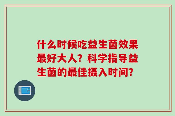 什么时候吃益生菌效果好大人?科学指导益生菌的佳摄入时间? 什么时候吃益生菌效果好大人?科学指导益生菌的佳摄入时间?